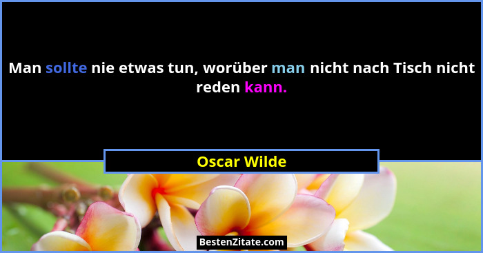 Man sollte nie etwas tun, worüber man nicht nach Tisch nicht reden kann.... - Oscar Wilde