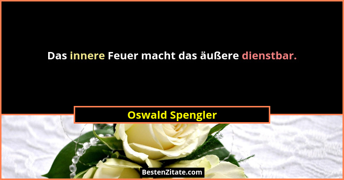 Das innere Feuer macht das äußere dienstbar.... - Oswald Spengler