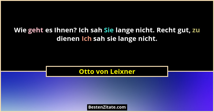 Wie geht es Ihnen? Ich sah Sie lange nicht. Recht gut, zu dienen Ich sah sie lange nicht.... - Otto von Leixner