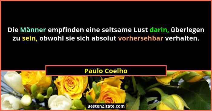 Die Männer empfinden eine seltsame Lust darin, überlegen zu sein, obwohl sie sich absolut vorhersehbar verhalten.... - Paulo Coelho