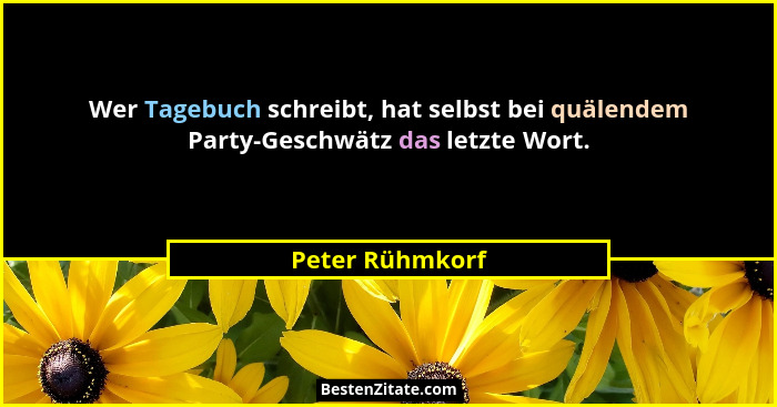 Wer Tagebuch schreibt, hat selbst bei quälendem Party-Geschwätz das letzte Wort.... - Peter Rühmkorf