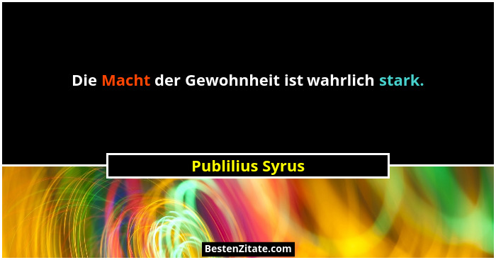 Die Macht der Gewohnheit ist wahrlich stark.... - Publilius Syrus