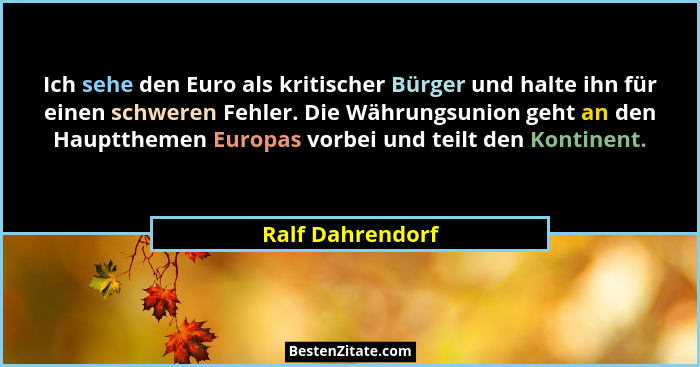 Ich sehe den Euro als kritischer Bürger und halte ihn für einen schweren Fehler. Die Währungsunion geht an den Hauptthemen Europas v... - Ralf Dahrendorf