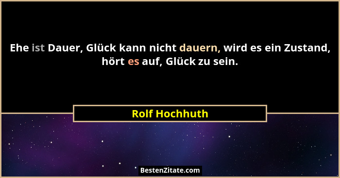 Ehe ist Dauer, Glück kann nicht dauern, wird es ein Zustand, hört es auf, Glück zu sein.... - Rolf Hochhuth