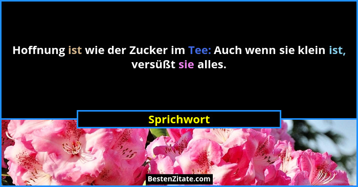 Hoffnung ist wie der Zucker im Tee: Auch wenn sie klein ist, versüßt sie alles.... - Sprichwort