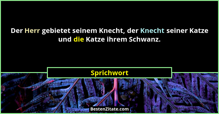 Der Herr gebietet seinem Knecht, der Knecht seiner Katze und die Katze ihrem Schwanz.... - Sprichwort