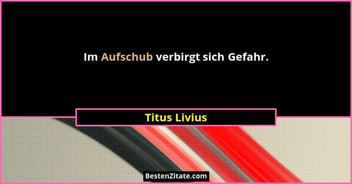 Im Aufschub verbirgt sich Gefahr.... - Titus Livius