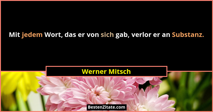 Mit jedem Wort, das er von sich gab, verlor er an Substanz.... - Werner Mitsch
