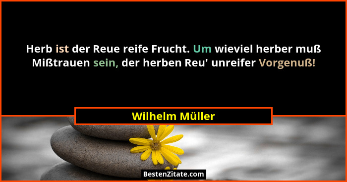 Herb ist der Reue reife Frucht. Um wieviel herber muß Mißtrauen sein, der herben Reu' unreifer Vorgenuß!... - Wilhelm Müller