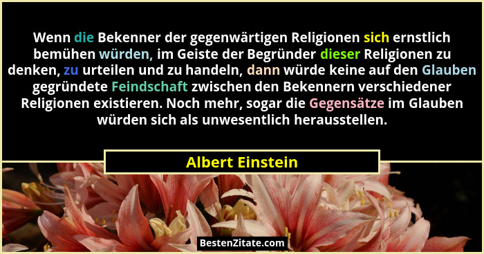Wenn die Bekenner der gegenwärtigen Religionen sich ernstlich bemühen würden, im Geiste der Begründer dieser Religionen zu denken, z... - Albert Einstein