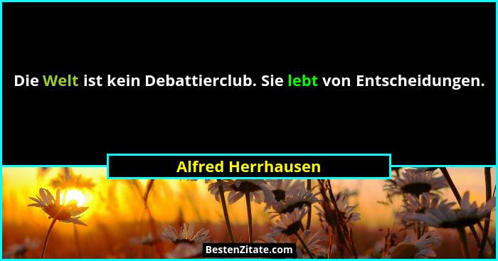 Die Welt ist kein Debattierclub. Sie lebt von Entscheidungen.... - Alfred Herrhausen