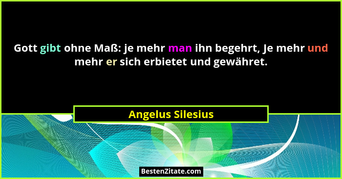 Gott gibt ohne Maß: je mehr man ihn begehrt, Je mehr und mehr er sich erbietet und gewähret.... - Angelus Silesius