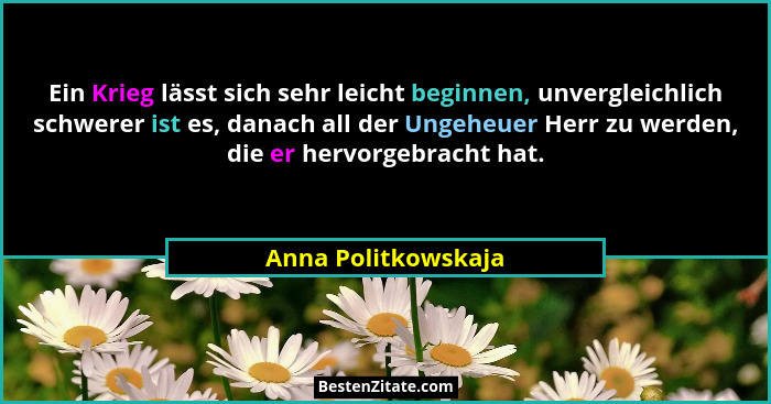 Ein Krieg lässt sich sehr leicht beginnen, unvergleichlich schwerer ist es, danach all der Ungeheuer Herr zu werden, die er hervo... - Anna Politkowskaja