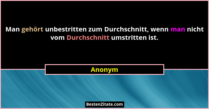 Man gehört unbestritten zum Durchschnitt, wenn man nicht vom Durchschnitt umstritten ist.... - Anonym