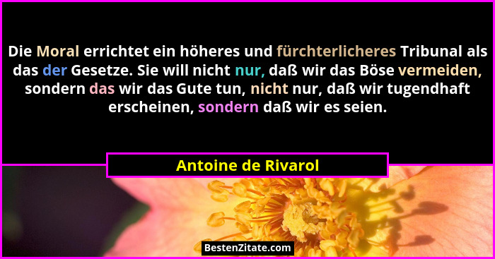 Die Moral errichtet ein höheres und fürchterlicheres Tribunal als das der Gesetze. Sie will nicht nur, daß wir das Böse vermeiden... - Antoine de Rivarol