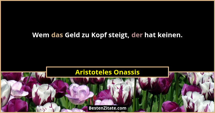 Wem das Geld zu Kopf steigt, der hat keinen.... - Aristoteles Onassis