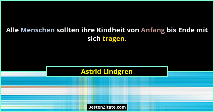 Alle Menschen sollten ihre Kindheit von Anfang bis Ende mit sich tragen.... - Astrid Lindgren