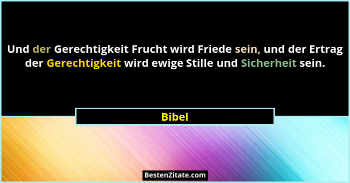 Und der Gerechtigkeit Frucht wird Friede sein, und der Ertrag der Gerechtigkeit wird ewige Stille und Sicherheit sein.... - Bibel
