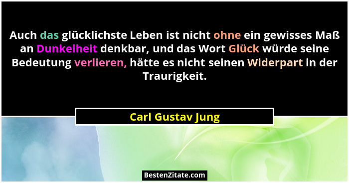 Auch das glücklichste Leben ist nicht ohne ein gewisses Maß an Dunkelheit denkbar, und das Wort Glück würde seine Bedeutung verlier... - Carl Gustav Jung