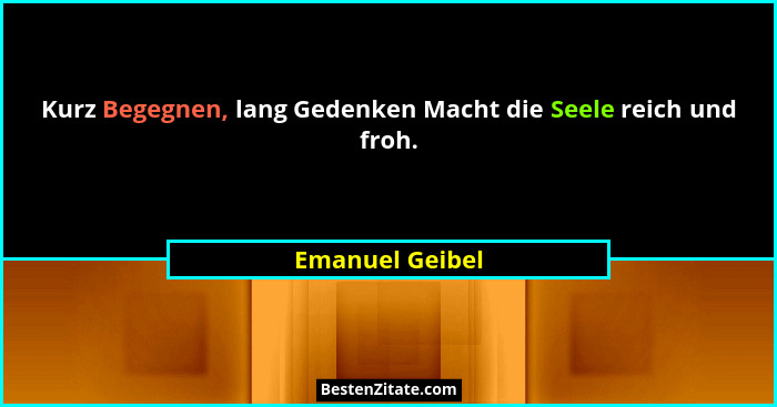 Kurz Begegnen, lang Gedenken Macht die Seele reich und froh.... - Emanuel Geibel