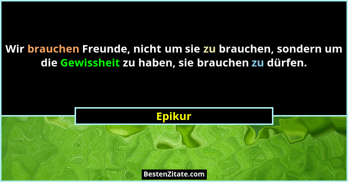 Wir brauchen Freunde, nicht um sie zu brauchen, sondern um die Gewissheit zu haben, sie brauchen zu dürfen.... - Epikur