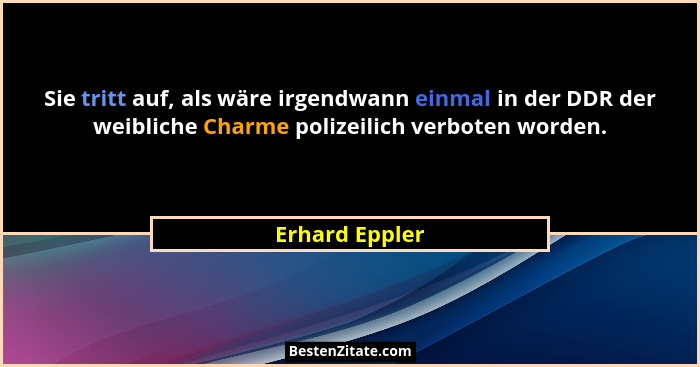 Sie tritt auf, als wäre irgendwann einmal in der DDR der weibliche Charme polizeilich verboten worden.... - Erhard Eppler