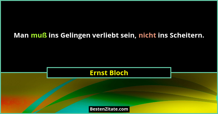 Man muß ins Gelingen verliebt sein, nicht ins Scheitern.... - Ernst Bloch