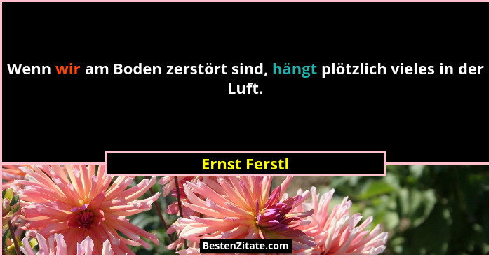 Wenn wir am Boden zerstört sind, hängt plötzlich vieles in der Luft.... - Ernst Ferstl