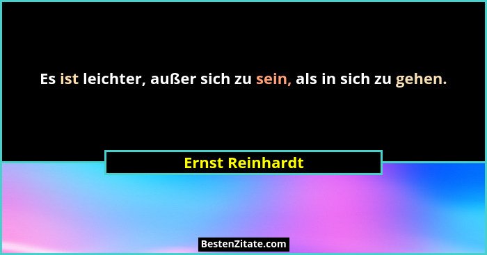 Es ist leichter, außer sich zu sein, als in sich zu gehen.... - Ernst Reinhardt