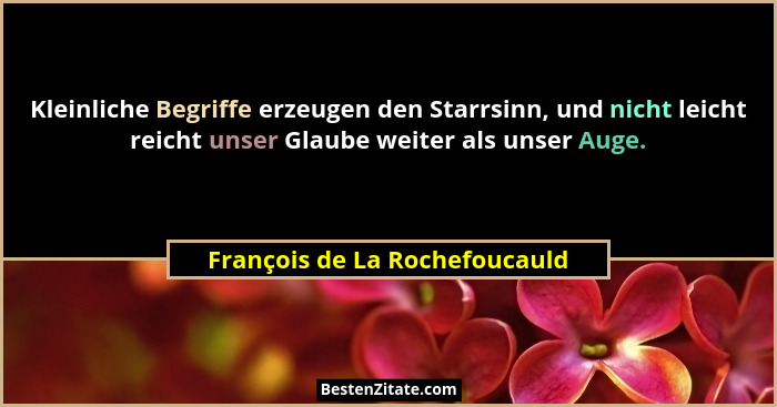 Kleinliche Begriffe erzeugen den Starrsinn, und nicht leicht reicht unser Glaube weiter als unser Auge.... - François de La Rochefoucauld