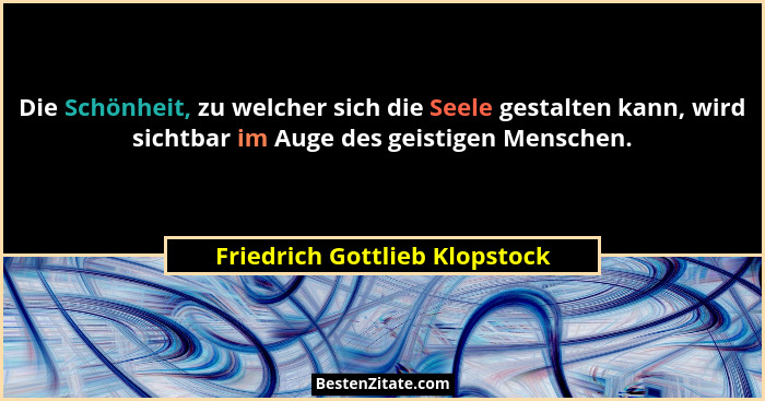 Die Schönheit, zu welcher sich die Seele gestalten kann, wird sichtbar im Auge des geistigen Menschen.... - Friedrich Gottlieb Klopstock