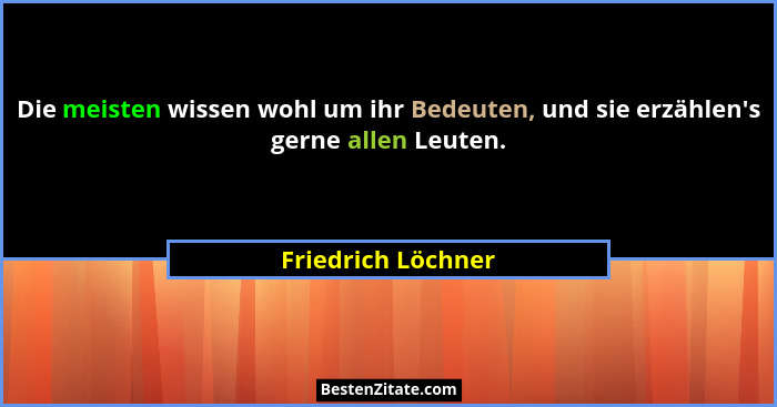 Die meisten wissen wohl um ihr Bedeuten, und sie erzählen's gerne allen Leuten.... - Friedrich Löchner