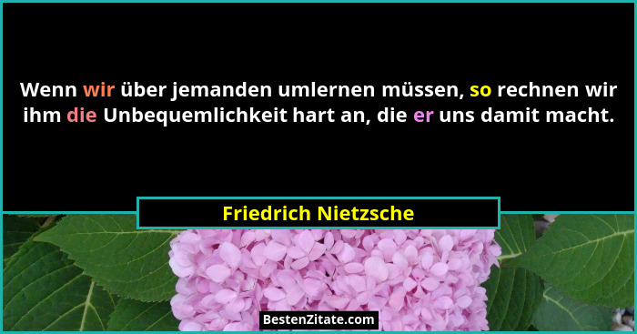 Wenn wir über jemanden umlernen müssen, so rechnen wir ihm die Unbequemlichkeit hart an, die er uns damit macht.... - Friedrich Nietzsche