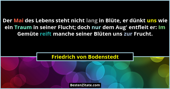 Der Mai des Lebens steht nicht lang in Blüte, er dünkt uns wie ein Traum in seiner Flucht; doch nur dem Aug' entfleit e... - Friedrich von Bodenstedt