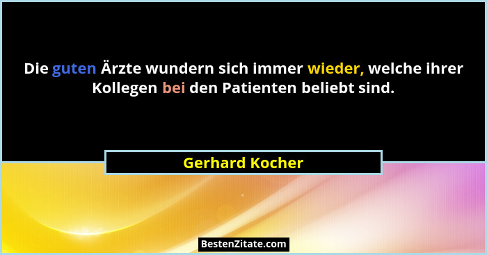 Die guten Ärzte wundern sich immer wieder, welche ihrer Kollegen bei den Patienten beliebt sind.... - Gerhard Kocher