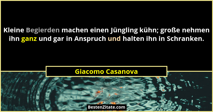 Kleine Begierden machen einen Jüngling kühn; große nehmen ihn ganz und gar in Anspruch und halten ihn in Schranken.... - Giacomo Casanova