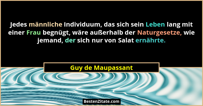 Jedes männliche Individuum, das sich sein Leben lang mit einer Frau begnügt, wäre außerhalb der Naturgesetze, wie jemand, der sich... - Guy de Maupassant