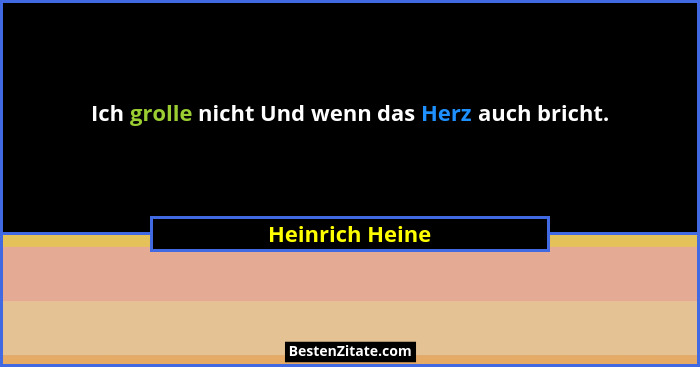 Ich grolle nicht Und wenn das Herz auch bricht.... - Heinrich Heine