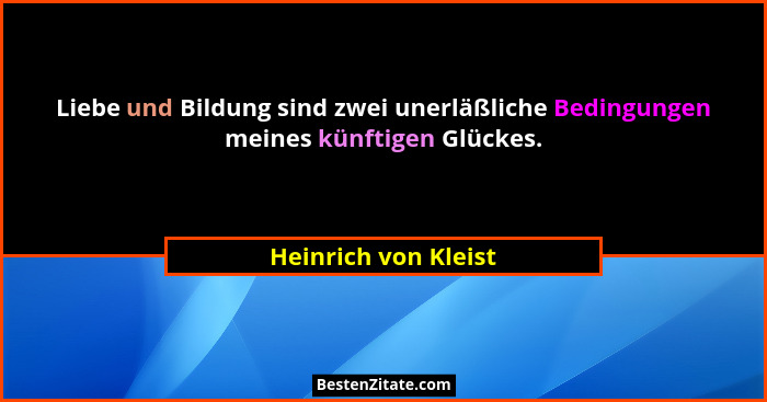 Liebe und Bildung sind zwei unerläßliche Bedingungen meines künftigen Glückes.... - Heinrich von Kleist