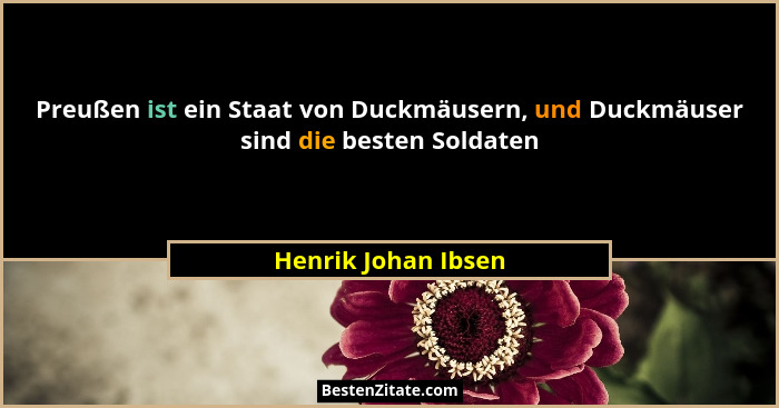 Preußen ist ein Staat von Duckmäusern, und Duckmäuser sind die besten Soldaten... - Henrik Johan Ibsen