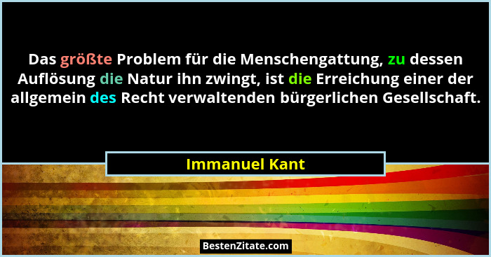Das größte Problem für die Menschengattung, zu dessen Auflösung die Natur ihn zwingt, ist die Erreichung einer der allgemein des Recht... - Immanuel Kant