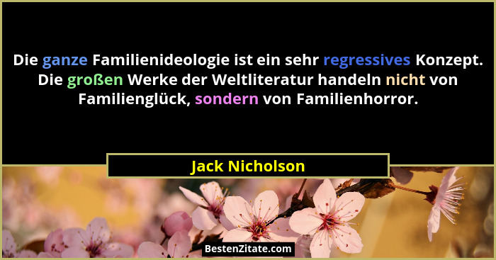 Die ganze Familienideologie ist ein sehr regressives Konzept. Die großen Werke der Weltliteratur handeln nicht von Familienglück, son... - Jack Nicholson