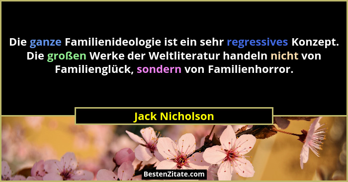 Die ganze Familienideologie ist ein sehr regressives Konzept. Die großen Werke der Weltliteratur handeln nicht von Familienglück, son... - Jack Nicholson
