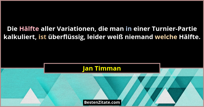 Die Hälfte aller Variationen, die man in einer Turnier-Partie kalkuliert, ist überflüssig, leider weiß niemand welche Hälfte.... - Jan Timman