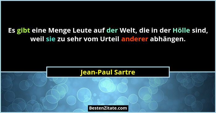 Es gibt eine Menge Leute auf der Welt, die in der Hölle sind, weil sie zu sehr vom Urteil anderer abhängen.... - Jean-Paul Sartre