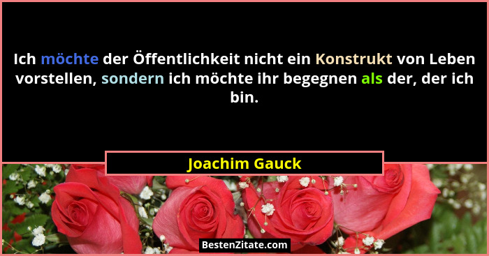 Ich möchte der Öffentlichkeit nicht ein Konstrukt von Leben vorstellen, sondern ich möchte ihr begegnen als der, der ich bin.... - Joachim Gauck