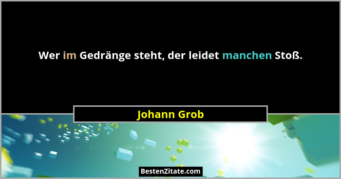 Wer im Gedränge steht, der leidet manchen Stoß.... - Johann Grob