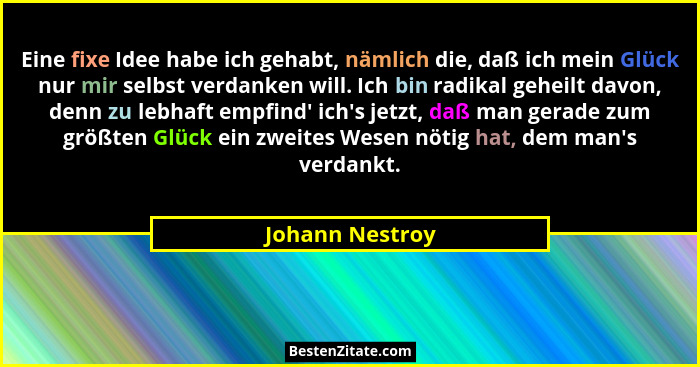 Eine fixe Idee habe ich gehabt, nämlich die, daß ich mein Glück nur mir selbst verdanken will. Ich bin radikal geheilt davon, denn zu... - Johann Nestroy