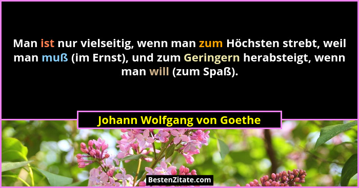 Man ist nur vielseitig, wenn man zum Höchsten strebt, weil man muß (im Ernst), und zum Geringern herabsteigt, wenn man wi... - Johann Wolfgang von Goethe