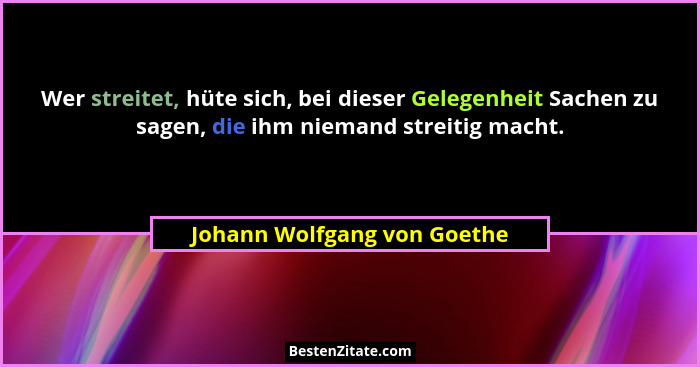 Wer streitet, hüte sich, bei dieser Gelegenheit Sachen zu sagen, die ihm niemand streitig macht.... - Johann Wolfgang von Goethe